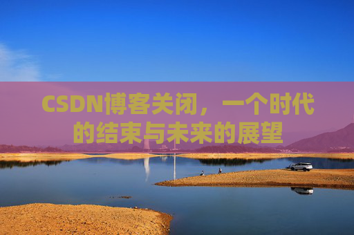 CSDN博客关闭，一个时代的结束与未来的展望